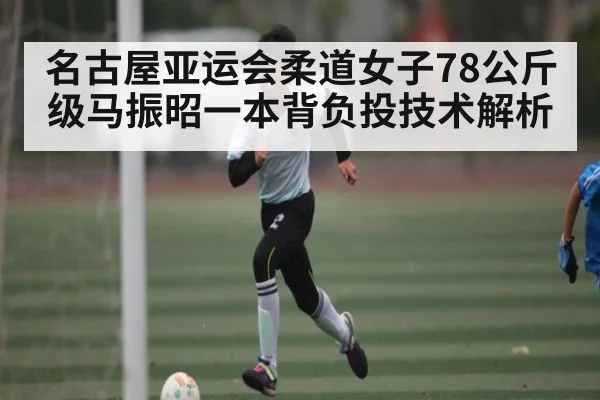 名古屋亚运会柔道女子78公斤级马振昭一本背负投技术解析 | c7c7.app
