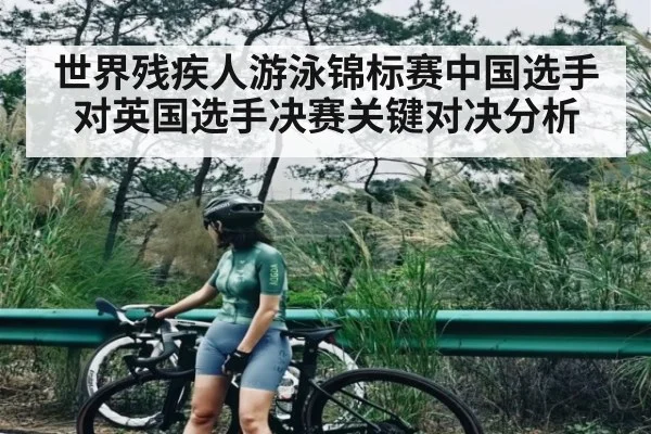 世界残疾人游泳锦标赛中国选手对英国选手决赛关键对决分析 - c7