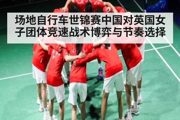 场地自行车世锦赛中国对英国女子团体竞速战术博弈与节奏选择 - c7
