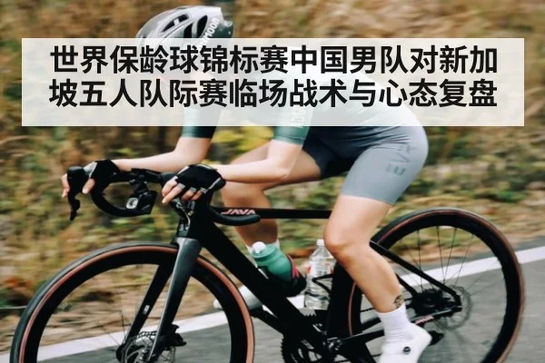 世界保龄球锦标赛中国男队对新加坡五人队际赛临场战术与心态复盘 - c7