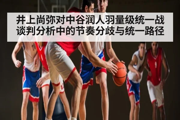 井上尚弥对中谷润人羽量级统一战谈判分析中的节奏分歧与统一路径 - c7