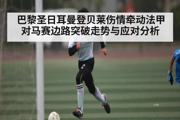 巴黎圣日耳曼登贝莱伤情牵动法甲对马赛边路突破走势与应对分析 - c7